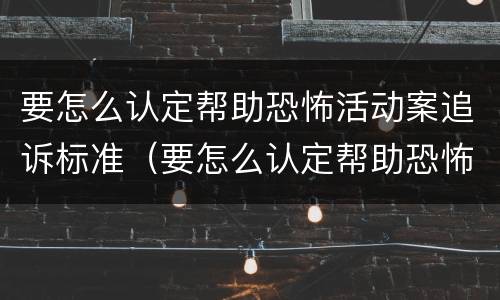 要怎么认定帮助恐怖活动案追诉标准（要怎么认定帮助恐怖活动案追诉标准呢）