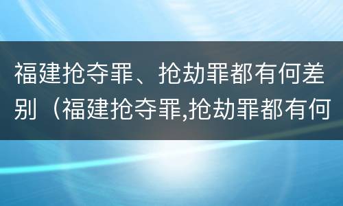 福建抢夺罪、抢劫罪都有何差别（福建抢夺罪,抢劫罪都有何差别呢）