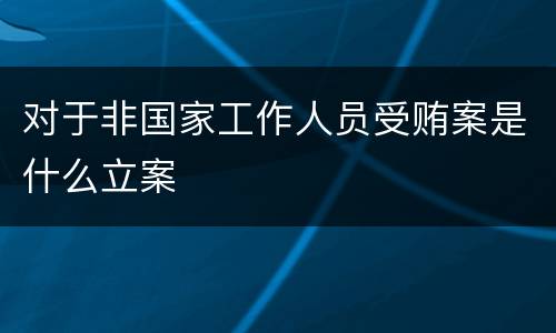对于非国家工作人员受贿案是什么立案