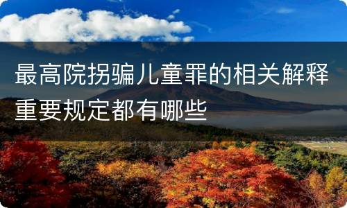 最高院拐骗儿童罪的相关解释重要规定都有哪些