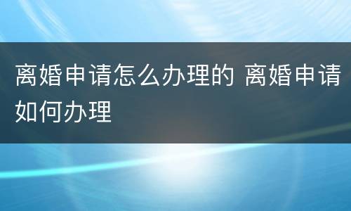 离婚申请怎么办理的 离婚申请如何办理