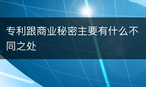 专利跟商业秘密主要有什么不同之处