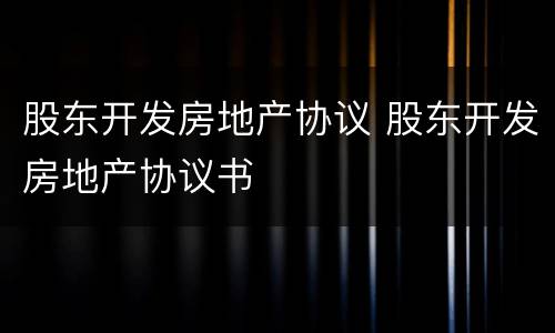 股东开发房地产协议 股东开发房地产协议书