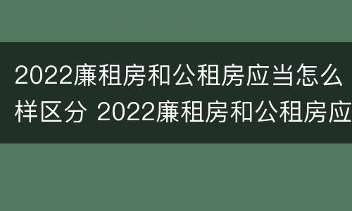 2022廉租房和公租房应当怎么样区分 2022廉租房和公租房应当怎么样区分呢