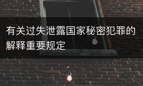 有关过失泄露国家秘密犯罪的解释重要规定
