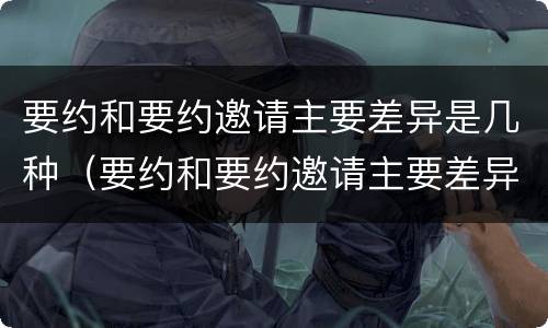 要约和要约邀请主要差异是几种（要约和要约邀请主要差异是几种情况）