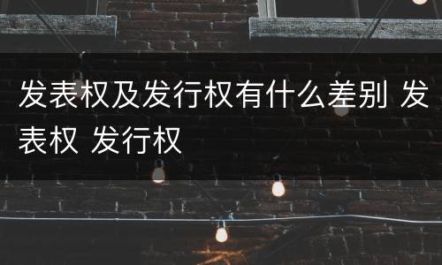 发表权及发行权有什么差别 发表权 发行权