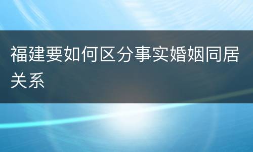 福建要如何区分事实婚姻同居关系