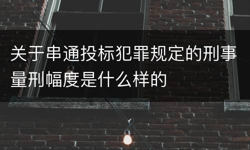 关于串通投标犯罪规定的刑事量刑幅度是什么样的