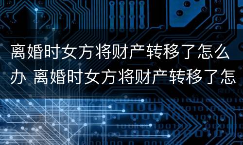 离婚时女方将财产转移了怎么办 离婚时女方将财产转移了怎么办手续