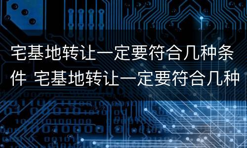 宅基地转让一定要符合几种条件 宅基地转让一定要符合几种条件才能办理