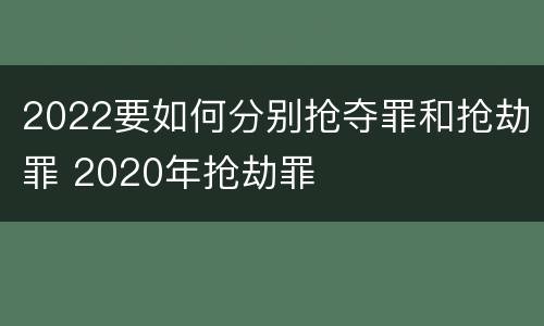 2022要如何分别抢夺罪和抢劫罪 2020年抢劫罪