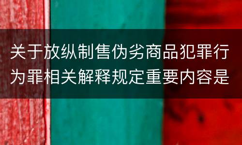 关于放纵制售伪劣商品犯罪行为罪相关解释规定重要内容是什么