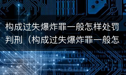构成过失爆炸罪一般怎样处罚判刑（构成过失爆炸罪一般怎样处罚判刑的）