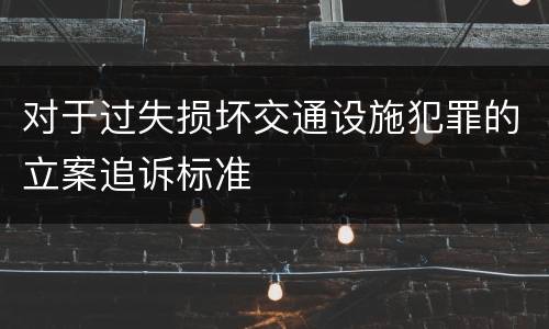 对于过失损坏交通设施犯罪的立案追诉标准