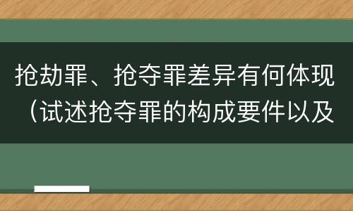 抢劫罪、抢夺罪差异有何体现（试述抢夺罪的构成要件以及与抢劫罪的区别）