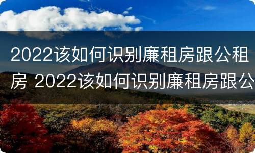2022该如何识别廉租房跟公租房 2022该如何识别廉租房跟公租房的区别
