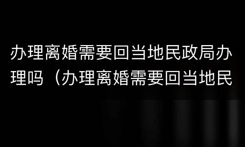 办理离婚需要回当地民政局办理吗（办理离婚需要回当地民政局办理吗现在）