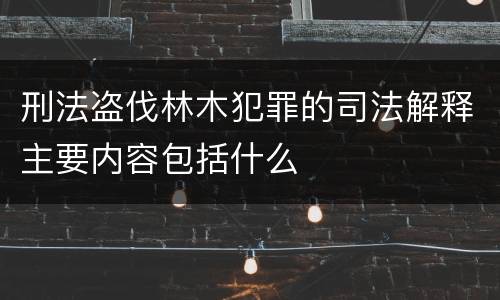 刑法盗伐林木犯罪的司法解释主要内容包括什么