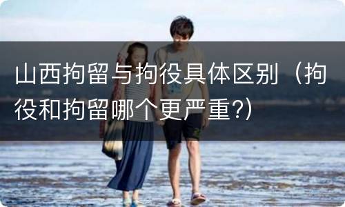 山西拘留与拘役具体区别（拘役和拘留哪个更严重?）
