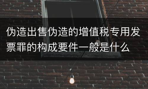 伪造出售伪造的增值税专用发票罪的构成要件一般是什么