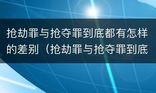 抢劫罪与抢夺罪到底都有怎样的差别（抢劫罪与抢夺罪到底都有怎样的差别呢）