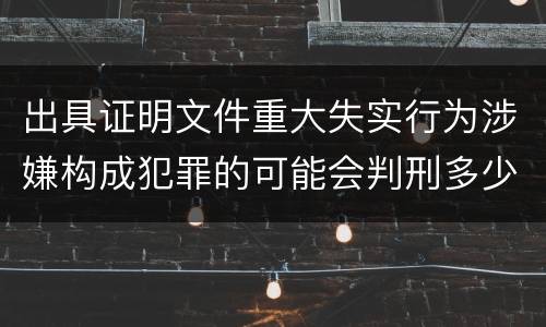 出具证明文件重大失实行为涉嫌构成犯罪的可能会判刑多少年