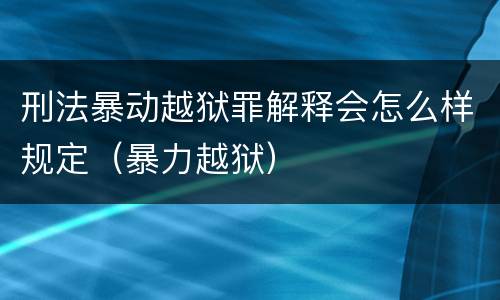 刑法暴动越狱罪解释会怎么样规定（暴力越狱）