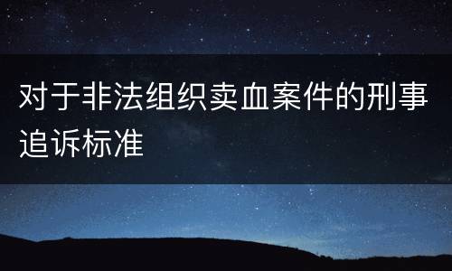 对于非法组织卖血案件的刑事追诉标准