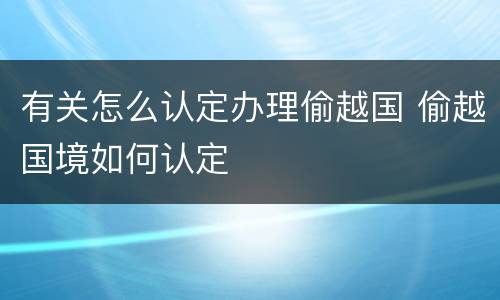有关怎么认定办理偷越国 偷越国境如何认定