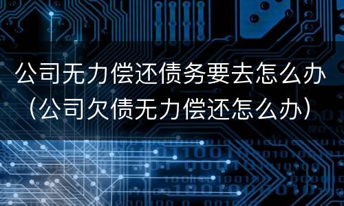 公司无力偿还债务要去怎么办（公司欠债无力偿还怎么办）