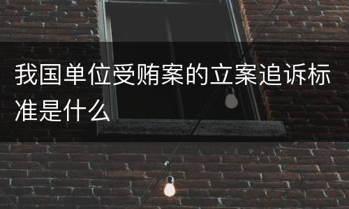 我国单位受贿案的立案追诉标准是什么