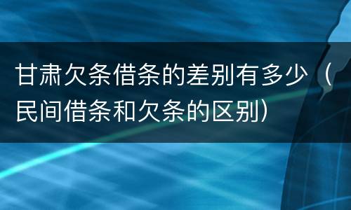 甘肃欠条借条的差别有多少（民间借条和欠条的区别）
