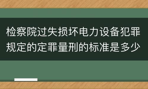 检察院过失损坏电力设备犯罪规定的定罪量刑的标准是多少