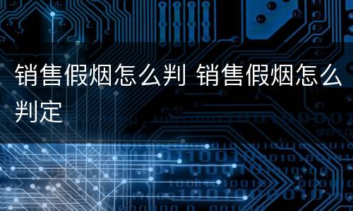 销售假烟怎么判 销售假烟怎么判定