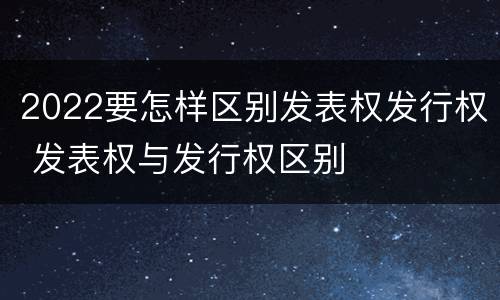2022要怎样区别发表权发行权 发表权与发行权区别