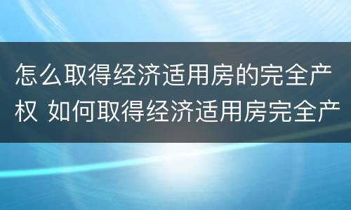 怎么取得经济适用房的完全产权 如何取得经济适用房完全产权