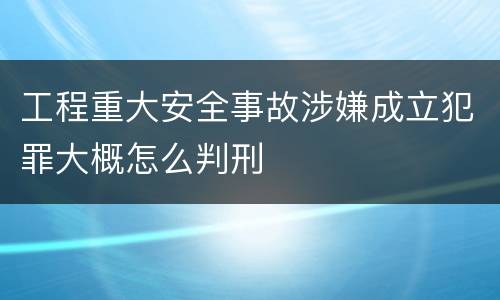 工程重大安全事故涉嫌成立犯罪大概怎么判刑