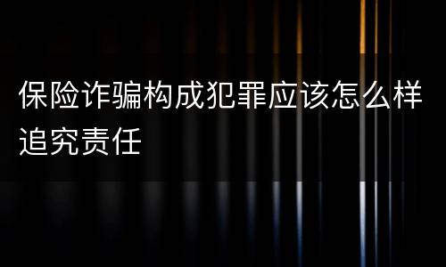 保险诈骗构成犯罪应该怎么样追究责任