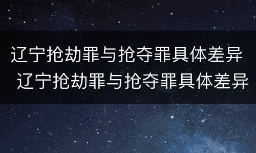 辽宁抢劫罪与抢夺罪具体差异 辽宁抢劫罪与抢夺罪具体差异是什么