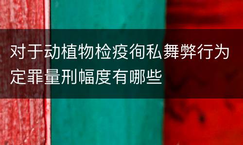 对于动植物检疫徇私舞弊行为定罪量刑幅度有哪些