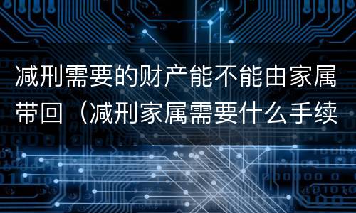 减刑需要的财产能不能由家属带回（减刑家属需要什么手续）