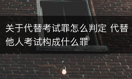 关于代替考试罪怎么判定 代替他人考试构成什么罪