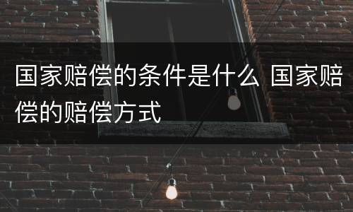 国家赔偿的条件是什么 国家赔偿的赔偿方式
