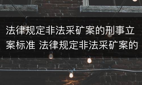 法律规定非法采矿案的刑事立案标准 法律规定非法采矿案的刑事立案标准是多少
