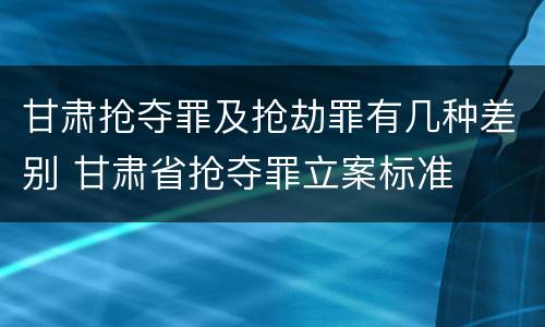 甘肃抢夺罪及抢劫罪有几种差别 甘肃省抢夺罪立案标准