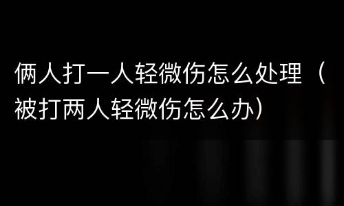 俩人打一人轻微伤怎么处理（被打两人轻微伤怎么办）