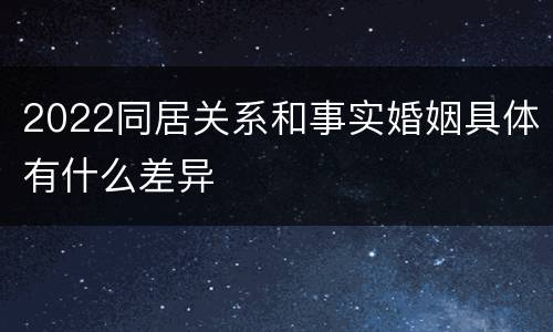 2022同居关系和事实婚姻具体有什么差异