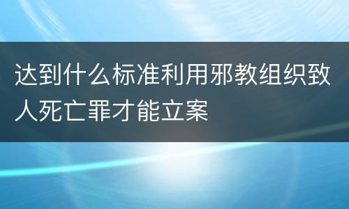 达到什么标准利用邪教组织致人死亡罪才能立案