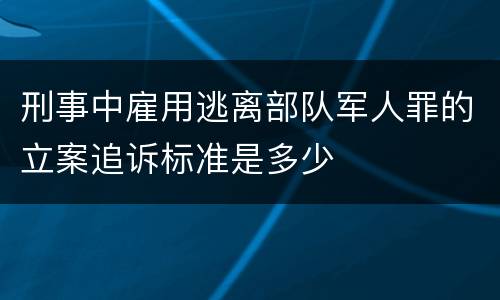 刑事中雇用逃离部队军人罪的立案追诉标准是多少